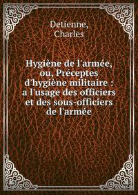 Hygi?ne de l'arm?e, ou, Pr?ceptes d'hygi?ne militaire : a l'usage des officiers et des sous-officiers de l'arm?e