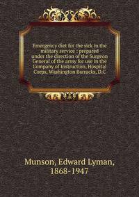 Emergency diet for the sick in the military service : prepared under the direction of the Surgeon General of the army for use in the Company of Instruction, Hospital Corps, Washington Barracks, D.C.