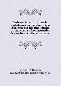 ?tude sur la construction des ambulances temporaires suivie d'un essai sur l'application des baraquements a la construction des hopitaux civils permaments