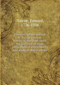 The description and use of Nairne's patent electrical machine : with the addition of some philosophical experiments and medical observations
