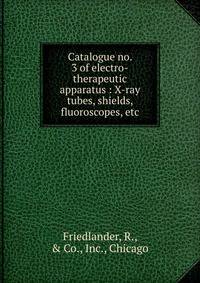 Catalogue no. 3 of electro-therapeutic apparatus : X-ray tubes, shields, fluoroscopes, etc