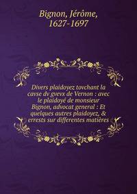 Divers plaidoyez tovchant la cavse dv gvevx de Vernon : avec le plaidoy? de monsieur Bignon, advocat general : Et quelques autres plaidoyez, &amp; errests sur differentes mati?res