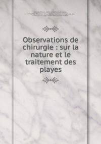 Observations de chirurgie : sur la nature et le traitement des playes
