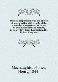Medical responsibility in the choice of anaesthetics with a table of the anaesthetic employed, its mode of administration and results, in nearly fifty large hospitals in the United Kingdom