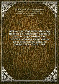 M?moire sur l'administration des finances de l'Angleterre, depuis la paix : ouvrage attribu? ? m. Grenville, ministre d'?tat, charg? de ce d?partement dans les ann?es 1763-1764 &amp; 1765
