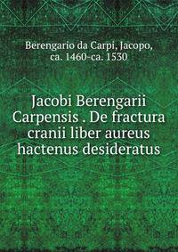 Jacobi Berengarii Carpensis . De fractura cranii liber aureus hactenus desideratus
