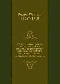 Observations on wounds of the head : with a particular enquiry into the parts principally affected, in those who die as a consequence of such injuries