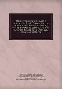 Observations sur un ouvrage intitul? Histoire du Canada, etc., par M. l'abb? Brasseur de Bourbourg, vicaire-g?n?ral de Boston . soci?t? s savantes d'Europe et d'Am?rique, etc., etc. microforme