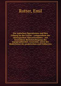 Die typischen Operationen und ihre Uebung an der Leiche : compendium der chirurgischen Operationslehre : mit besonderer Ber?cksichtigung der topographischen Anatomie, sowie der Bed?rfnisse des praktischen und Feldarztes