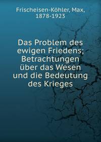 Das Problem des ewigen Friedens; Betrachtungen ?ber das Wesen und die Bedeutung des Krieges