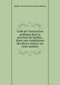 Code de l'instruction publique dans la province de Qu?bec, ?tant une compilation des divers statuts sur cette mati?re