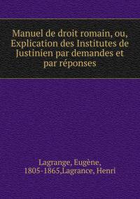 Manuel de droit romain, ou, Explication des Institutes de Justinien par demandes et par r?ponses