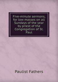 Five-minute sermons, for low masses on all Sundays of the year by priest of the Congregation of St. Paul