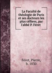 La Facult? de th?ologie de Paris et ses docteurs les plus c?lbres, par l'abb? P. F?ret