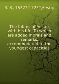 The fables of Aesop, with his life. To which are added morals and remarks, accommodated to the youngest capacities