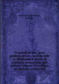 Tragoediae sex, quot quidem extant, summa fide ac diligentia ? Greco in Latinum sermonem, pro utriuso linguae tyronibus, ad uerbum conuersae