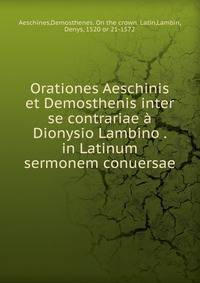 Orationes Aeschinis et Demosthenis inter se contrariae ? Dionysio Lambino . in Latinum sermonem conuersae