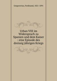 Urban VIII im Widerspruch zu Spanien und dem Kaiser : eine Episode des dreissig j?hrigen Kriegs