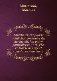 Advertissement povr la ivrisdiction consvlaire des marchands, fait par vn particulier en 1616. Plvs vn traict? des ivge et consvls des marchands