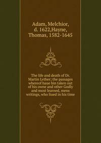The life and death of Dr. Martin Lvther; the passages whereof haue bin taken out of his owne and other Godly and most learned, mens writings, who liued in his time