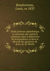 Table generale alphabetique et raisonnee des matieres contenues dans le Repertoire de jurisprudence et dans le Recueil des questions de droit, de M. Merlin
