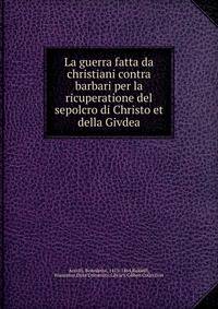 La guerra fatta da christiani contra barbari per la ricuperatione del sepolcro di Christo et della Givdea