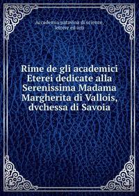 Rime de gli academici Eterei dedicate alla Serenissima Madama Margherita di Vallois, dvchessa di Savoia