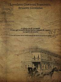 Le glorie de gli incogniti. O vero gli hvomini illvstri dellaccademia de signori incogniti di venetia