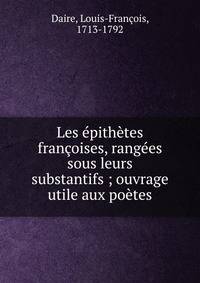 Les ?pith?tes fran?oises, rang?es sous leurs substantifs ; ouvrage utile aux po?tes