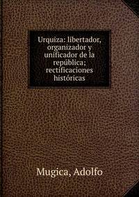 Urquiza: libertador, organizador y unificador de la rep?blica; rectificaciones hist?ricas