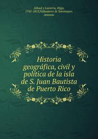 Historia geogr?fica, civil y pol?tica de la isla de S. Juan Bautista de Puerto Rico