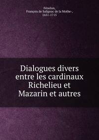 Dialogues divers entre les cardinaux Richelieu et Mazarin et autres