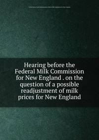 Hearing before the Federal Milk Commission for New England . on the question of a possible readjustment of milk prices for New England