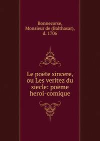 Le po?te sincere, ou Les veritez du siecle: po?me heroi-comique