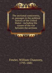 The sectional controversy, or, passages in the political history of the United States : including the causes of the war between the sections