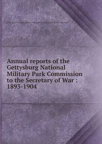 Annual reports of the Gettysburg National Military Park Commission to the Secretary of War : 1893-1904
