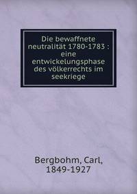 Die bewaffnete neutralit?t 1780-1783 : eine entwickelungsphase des v?lkerrechts im seekriege