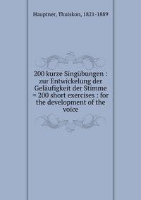 200 kurze Sing?bungen : zur Entwickelung der Gel?ufigkeit der Stimme = 200 short exercises : for the development of the voice