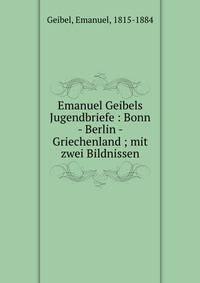 Emanuel Geibels Jugendbriefe : Bonn - Berlin - Griechenland ; mit zwei Bildnissen