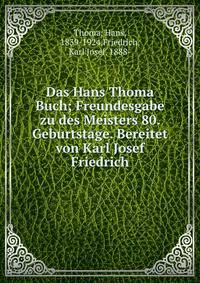 Das Hans Thoma Buch; Freundesgabe zu des Meisters 80. Geburtstage. Bereitet von Karl Josef Friedrich