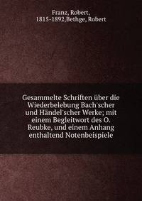 Gesammelte Schriften ?ber die Wiederbelebung Bach'scher und H?ndel'scher Werke; mit einem Begleitwort des O. Reubke, und einem Anhang enthaltend Notenbeispiele