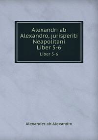 Alexandri ab Alexandro, jurisperiti Neapolitani. Liber 5-6