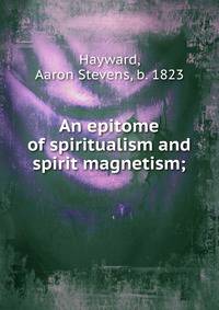 An epitome of spiritualism and spirit magnetism;
