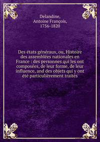 Des ?tats g?n?raux, ou, Histoire des assembl?es nationales en France : des personnes qui les ont compos?es, de leur forme, de leur influence, and des objets qui y ont ?t? particuli?rement trait?s