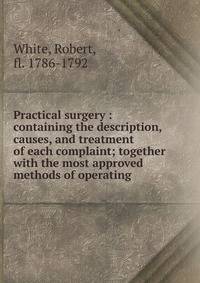 Practical surgery : containing the description, causes, and treatment of each complaint; together with the most approved methods of operating