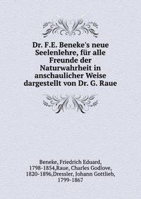 Dr. F.E. Beneke's neue Seelenlehre, f?r alle Freunde der Naturwahrheit in anschaulicher Weise dargestellt von Dr. G. Raue