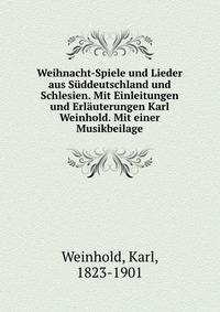 Weihnacht-Spiele und Lieder aus S?ddeutschland und Schlesien. Mit Einleitungen und Erl?uterungen Karl Weinhold. Mit einer Musikbeilage