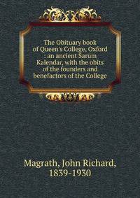 The Obituary book of Queen's College, Oxford : an ancient Sarum Kalendar, with the obits of the founders and benefactors of the College