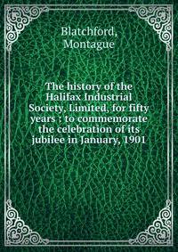 The history of the Halifax Industrial Society, Limited, for fifty years : to commemorate the celebration of its jubilee in January, 1901