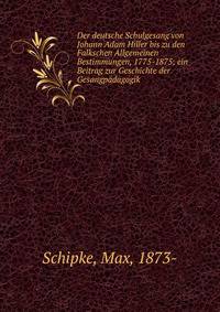 Der deutsche Schulgesang von Johann Adam Hiller bis zu den Falkschen Allgemeinen Bestimmungen, 1775-1875; ein Beitrag zur Geschichte der Gesangp?dagogik